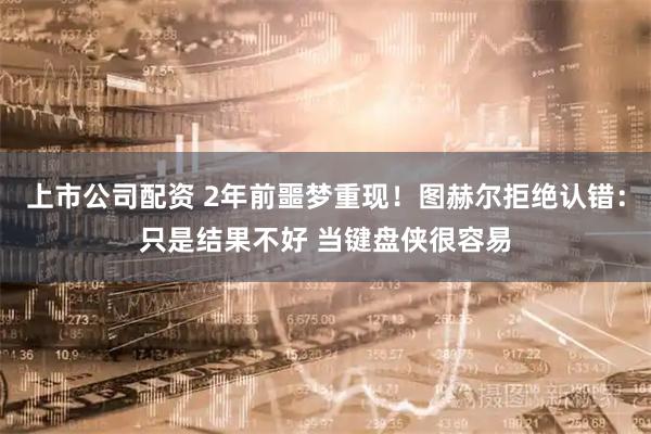 上市公司配资 2年前噩梦重现！图赫尔拒绝认错：只是结果不好 当键盘侠很容易
