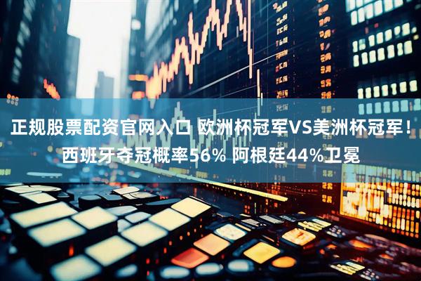 正规股票配资官网入口 欧洲杯冠军VS美洲杯冠军！西班牙夺冠概率56% 阿根廷44%卫冕
