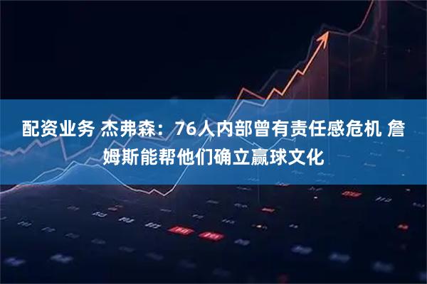配资业务 杰弗森：76人内部曾有责任感危机 詹姆斯能帮他们确立赢球文化