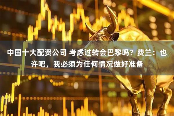中国十大配资公司 考虑过转会巴黎吗？费兰：也许吧，我必须为任何情况做好准备