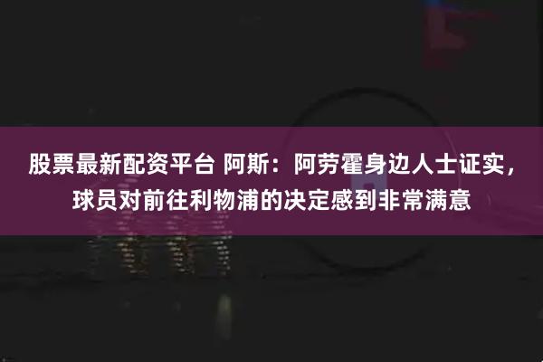 股票最新配资平台 阿斯:阿劳霍身边人士证实,球员对前往利物浦的决定感到非常满意