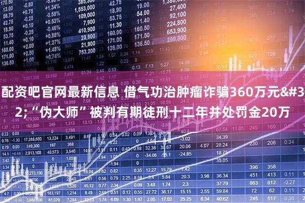 配资吧官网最新信息 借气功治肿瘤诈骗360万元 “伪大师”被判有期徒刑十二年并处罚金20万