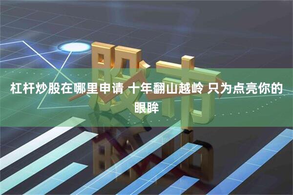 杠杆炒股在哪里申请 十年翻山越岭 只为点亮你的眼眸