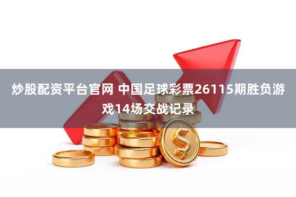 炒股配资平台官网 中国足球彩票26115期胜负游戏14场交战记录