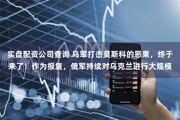 实盘配资公司查询 乌军打击莫斯科的恶果，终于来了！作为报复，俄军持续对乌克兰进行大规模