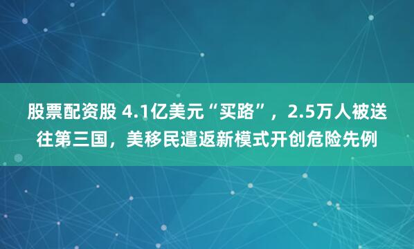 股票配资股 4.1亿美元“买路”，2.5万人被送往第三国，美移民遣返新模式开创危险先例