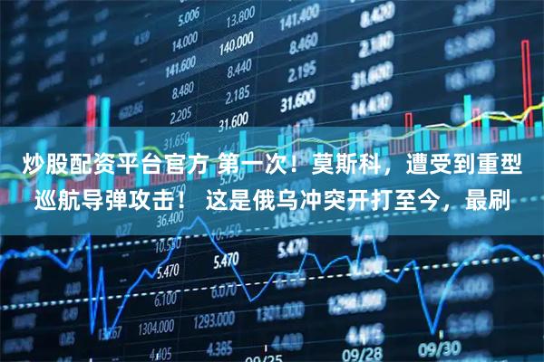 炒股配资平台官方 第一次！莫斯科，遭受到重型巡航导弹攻击！ 这是俄乌冲突开打至今，最刷