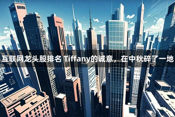 互联网龙头股排名 Tiffany的诚意，在中秋碎了一地