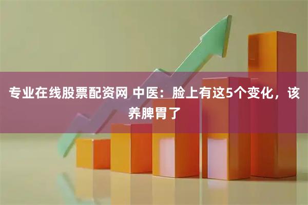 专业在线股票配资网 中医：脸上有这5个变化，该养脾胃了
