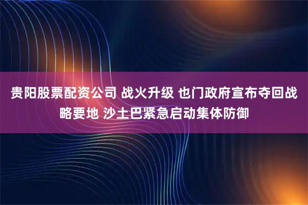 贵阳股票配资公司 战火升级 也门政府宣布夺回战略要地 沙土巴紧急启动集体防御