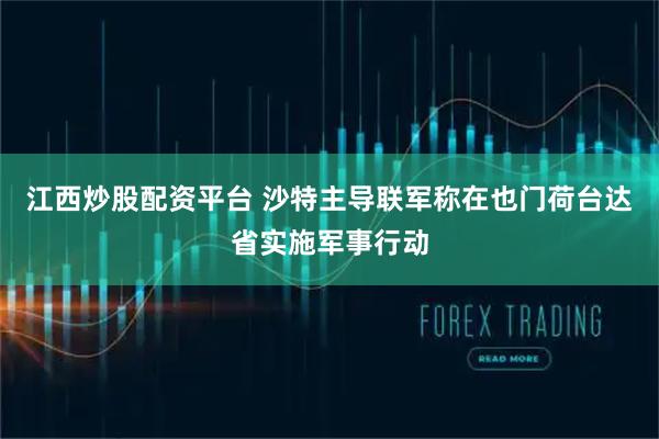 江西炒股配资平台 沙特主导联军称在也门荷台达省实施军事行动